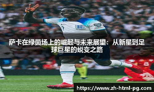 萨卡在绿茵场上的崛起与未来展望：从新星到足球巨星的蜕变之路
