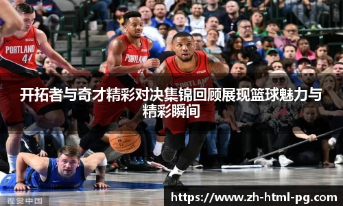 开拓者与奇才精彩对决集锦回顾展现篮球魅力与精彩瞬间