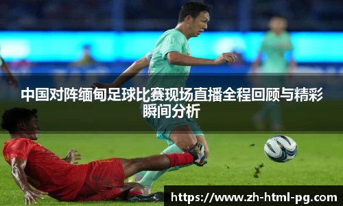 中国对阵缅甸足球比赛现场直播全程回顾与精彩瞬间分析
