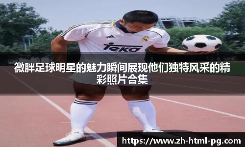 微胖足球明星的魅力瞬间展现他们独特风采的精彩照片合集